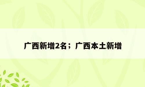 广西新增2名；广西本土新增