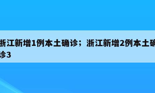 浙江新增1例本土确诊；浙江新增2例本土确诊3