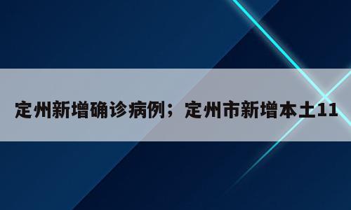 定州新增确诊病例；定州市新增本土11