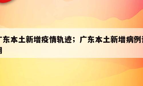 广东本土新增疫情轨迹；广东本土新增病例说明