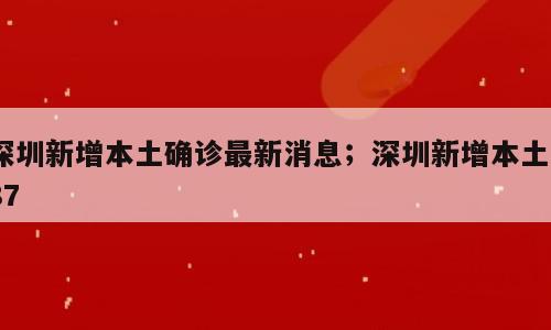 深圳新增本土确诊最新消息；深圳新增本土187