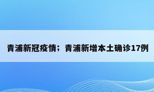 青浦新冠疫情；青浦新增本土确诊17例