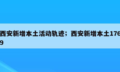 西安新增本土活动轨迹；西安新增本土1769