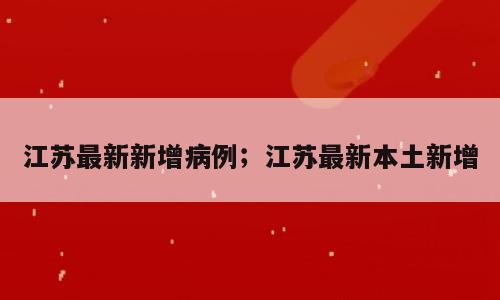 江苏最新新增病例；江苏最新本土新增