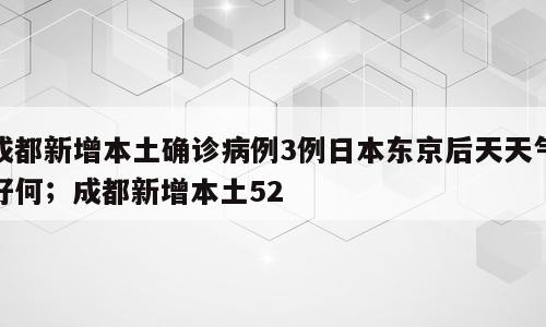 成都新增本土确诊病例3例日本东京后天天气好何；成都新增本土52