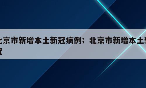 北京市新增本土新冠病例；北京市新增本土新冠