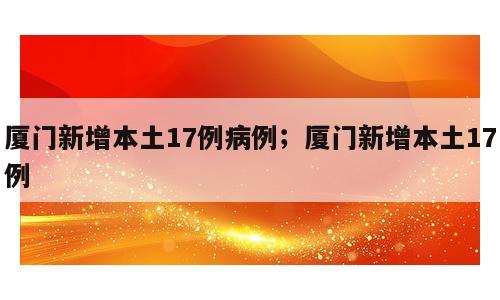 厦门新增本土17例病例；厦门新增本土17例