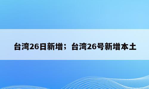 台湾26日新增；台湾26号新增本土