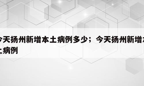 今天扬州新增本土病例多少；今天扬州新增本土病例