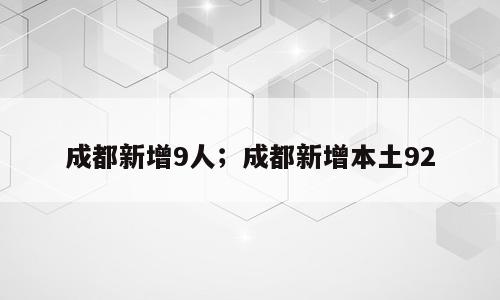 成都新增9人；成都新增本土92