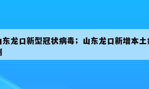 山东龙口新型冠状病毒；山东龙口新增本土病例