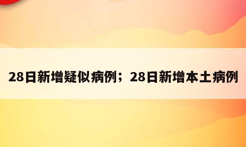 28日新增疑似病例；28日新增本土病例