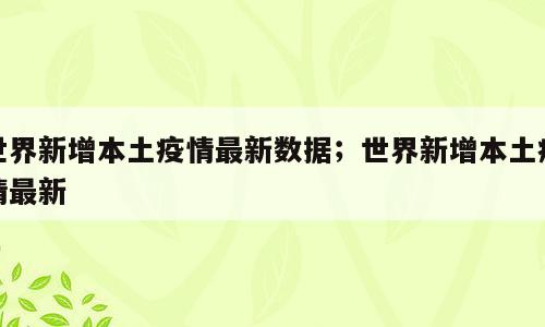 世界新增本土疫情最新数据；世界新增本土疫情最新