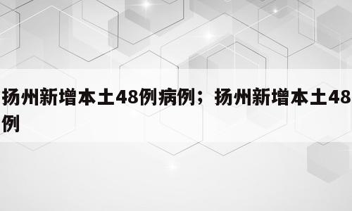 扬州新增本土48例病例；扬州新增本土48例