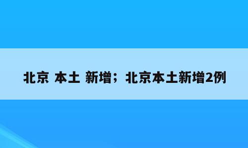 北京 本土 新增；北京本土新增2例