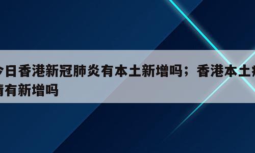 今日香港新冠肺炎有本土新增吗；香港本土疫情有新增吗
