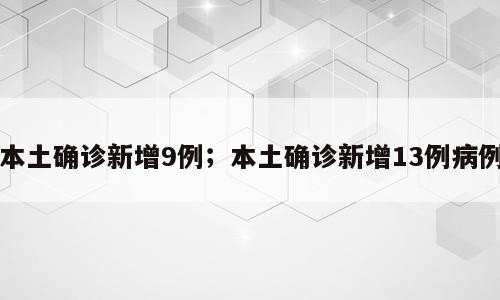 本土确诊新增9例；本土确诊新增13例病例
