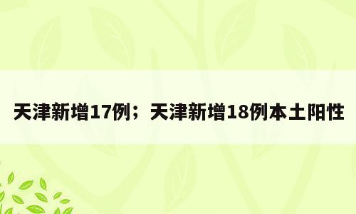 天津新增17例；天津新增18例本土阳性
