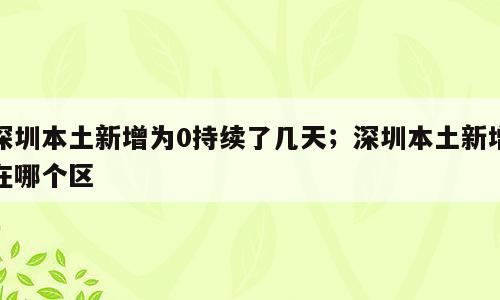 深圳本土新增为0持续了几天；深圳本土新增在哪个区