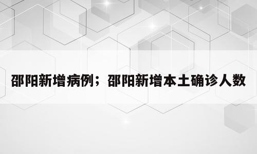邵阳新增病例；邵阳新增本土确诊人数