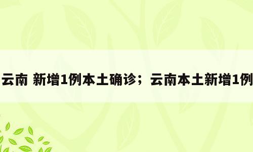 云南 新增1例本土确诊；云南本土新增1例