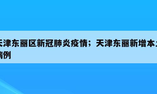 天津东丽区新冠肺炎疫情；天津东丽新增本土病例