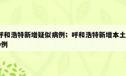 呼和浩特新增疑似病例；呼和浩特新增本土19例