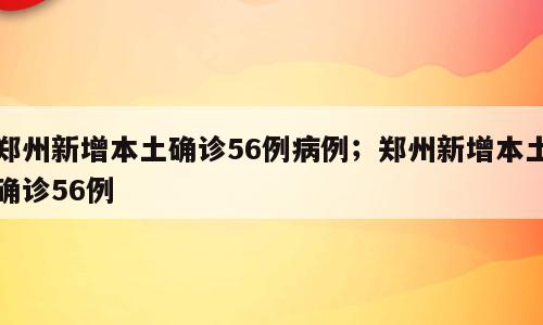 郑州新增本土确诊56例病例；郑州新增本土确诊56例