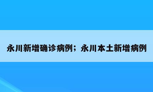 永川新增确诊病例；永川本土新增病例