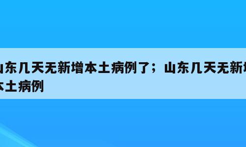 山东几天无新增本土病例了；山东几天无新增本土病例