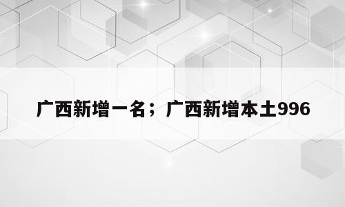 广西新增一名；广西新增本土996