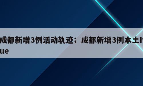 成都新增3例活动轨迹；成都新增3例本土hue