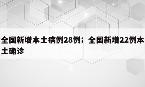 全国新增本土病例28例；全国新增22例本土确诊