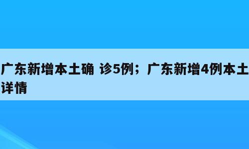 广东新增本土确 诊5例；广东新增4例本土详情