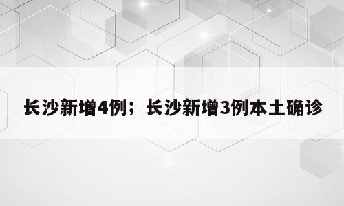 长沙新增4例；长沙新增3例本土确诊