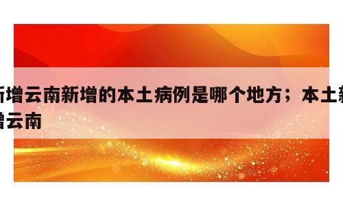 新增云南新增的本土病例是哪个地方；本土新增云南