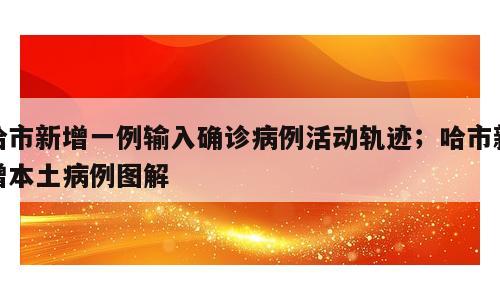 哈市新增一例输入确诊病例活动轨迹；哈市新增本土病例图解