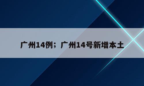 广州14例；广州14号新增本土