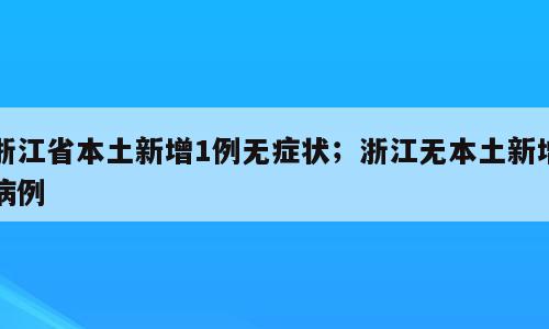 浙江省本土新增1例无症状；浙江无本土新增病例