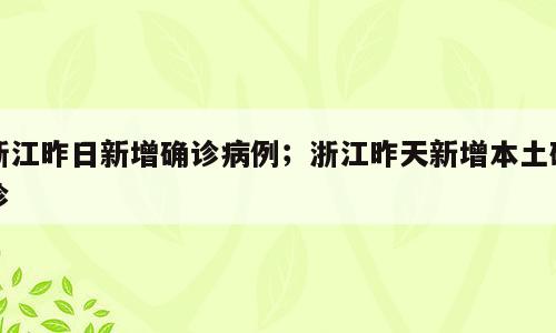 浙江昨日新增确诊病例；浙江昨天新增本土确诊