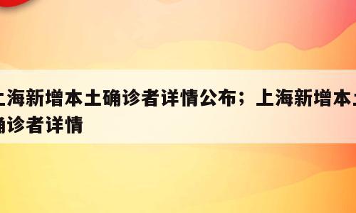 上海新增本土确诊者详情公布；上海新增本土确诊者详情