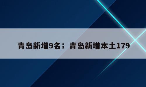 青岛新增9名；青岛新增本土179