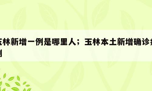 玉林新增一例是哪里人；玉林本土新增确诊病例