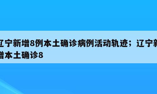 辽宁新增8例本土确诊病例活动轨迹；辽宁新增本土确诊8