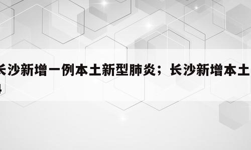 长沙新增一例本土新型肺炎；长沙新增本土44