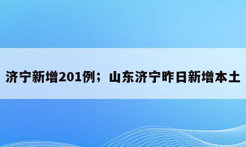 济宁新增201例；山东济宁昨日新增本土