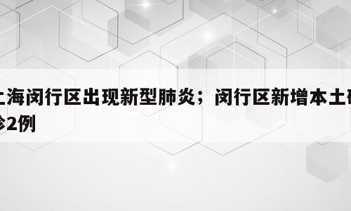 上海闵行区出现新型肺炎；闵行区新增本土确诊2例