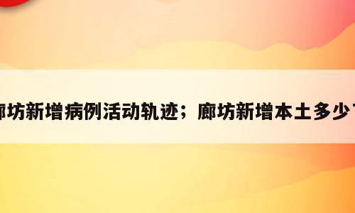 廊坊新增病例活动轨迹；廊坊新增本土多少了