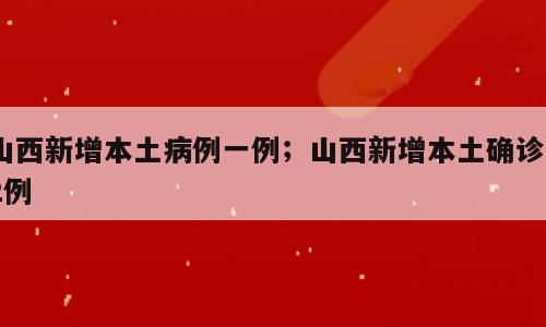 山西新增本土病例一例；山西新增本土确诊22例