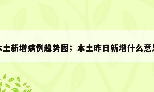本土新增病例趋势图；本土昨日新增什么意思